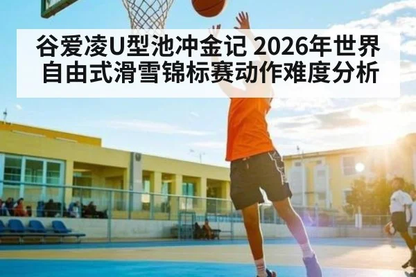 谷爱凌U型池冲金记 2026年世界自由式滑雪锦标赛动作难度分析